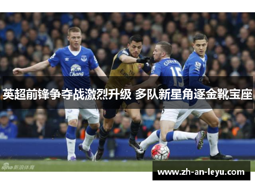 英超前锋争夺战激烈升级 多队新星角逐金靴宝座