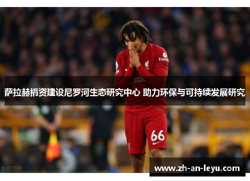 萨拉赫捐资建设尼罗河生态研究中心 助力环保与可持续发展研究