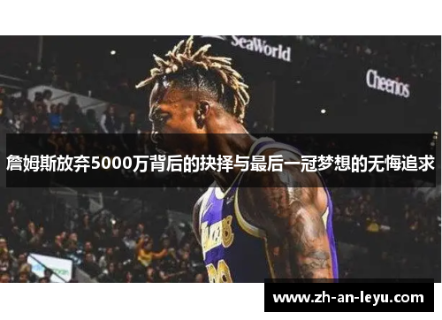 詹姆斯放弃5000万背后的抉择与最后一冠梦想的无悔追求