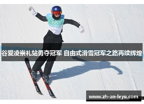 谷爱凌崇礼站勇夺冠军 自由式滑雪冠军之路再续辉煌
