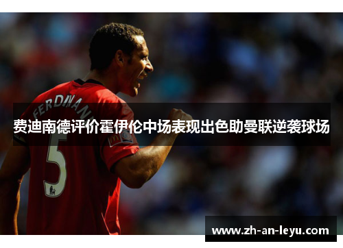 费迪南德评价霍伊伦中场表现出色助曼联逆袭球场