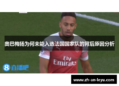 奥巴梅扬为何未能入选法国国家队的背后原因分析