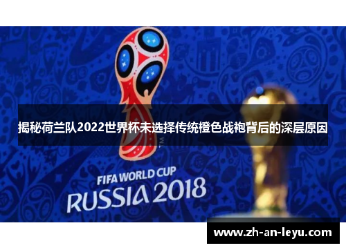 揭秘荷兰队2022世界杯未选择传统橙色战袍背后的深层原因
