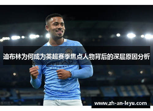 迪布林为何成为英超赛季焦点人物背后的深层原因分析 迪布林为何成为英超赛季焦点人物背后的深层原因分析