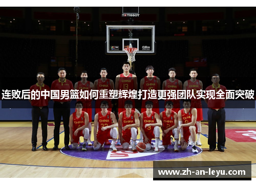 连败后的中国男篮如何重塑辉煌打造更强团队实现全面突破 连败后的中国男篮如何重塑辉煌打造更强团队实现全面突破