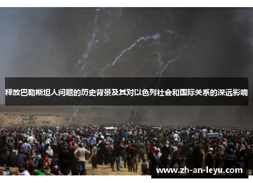 释放巴勒斯坦人问题的历史背景及其对以色列社会和国际关系的深远影响 释放巴勒斯坦人问题的历史背景及其对以色列社会和国际关系的深远影响