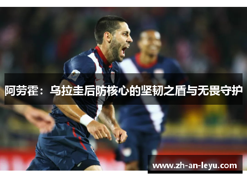 阿劳霍：乌拉圭后防核心的坚韧之盾与无畏守护