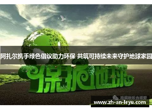 阿扎尔携手绿色倡议助力环保 共筑可持续未来守护地球家园