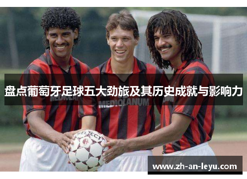 盘点葡萄牙足球五大劲旅及其历史成就与影响力 盘点葡萄牙足球五大劲旅及其历史成就与影响力