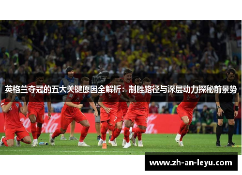 英格兰夺冠的五大关键原因全解析：制胜路径与深层动力探秘前景势