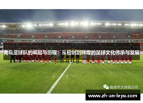 青岛足球队的崛起与历程:从初创到辉煌的足球文化传承与发展 青岛足球队的崛起与历程:从初创到辉煌的足球文化传承与发展