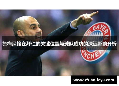 鲁梅尼格在拜仁的关键位置与球队成功的深远影响分析 鲁梅尼格在拜仁的关键位置与球队成功的深远影响分析