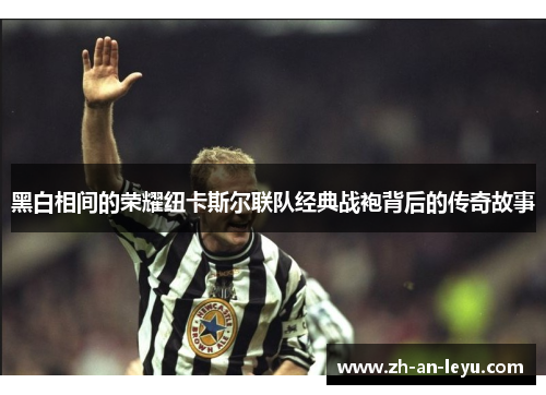 黑白相间的荣耀纽卡斯尔联队经典战袍背后的传奇故事