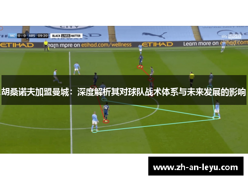 胡桑诺夫加盟曼城:深度解析其对球队战术体系与未来发展的影响 胡桑诺夫加盟曼城:深度解析其对球队战术体系与未来发展的影响