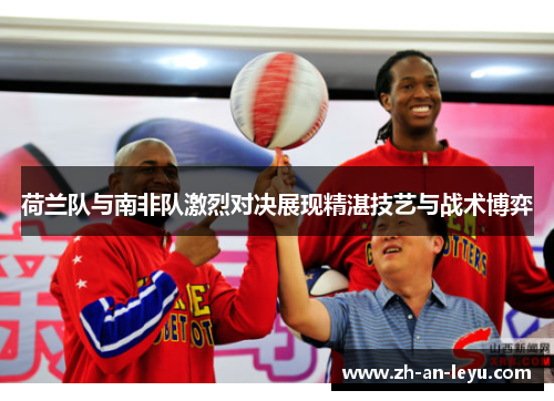 荷兰队与南非队激烈对决展现精湛技艺与战术博弈 荷兰队与南非队激烈对决展现精湛技艺与战术博弈