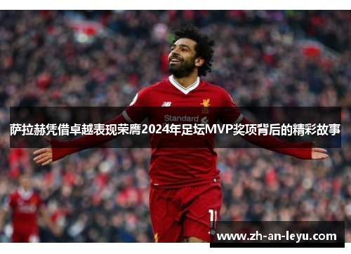 萨拉赫凭借卓越表现荣膺2024年足坛MVP奖项背后的精彩故事 萨拉赫凭借卓越表现荣膺2024年足坛MVP奖项背后的精彩故事