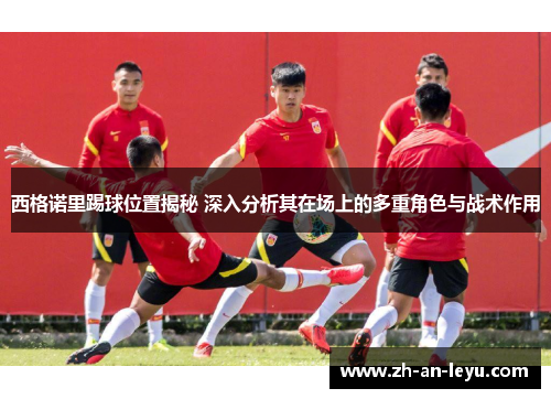 西格诺里踢球位置揭秘 深入分析其在场上的多重角色与战术作用 西格诺里踢球位置揭秘 深入分析其在场上的多重角色与战术作用