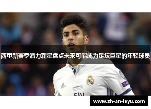 西甲新赛季潜力新星盘点未来可能成为足坛巨星的年轻球员 西甲新赛季潜力新星盘点未来可能成为足坛巨星的年轻球员