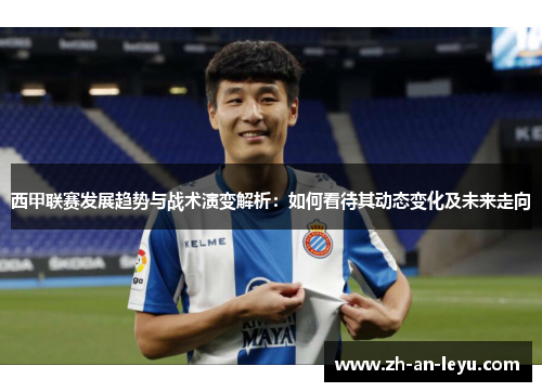 西甲联赛发展趋势与战术演变解析:如何看待其动态变化及未来走向 西甲联赛发展趋势与战术演变解析:如何看待其动态变化及未来走向