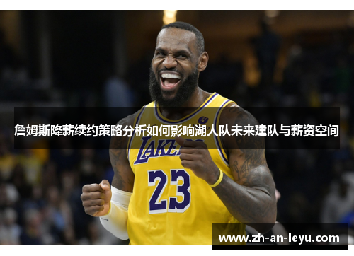 詹姆斯降薪续约策略分析如何影响湖人队未来建队与薪资空间 詹姆斯降薪续约策略分析如何影响湖人队未来建队与薪资空间