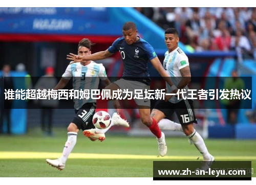 谁能超越梅西和姆巴佩成为足坛新一代王者引发热议 谁能超越梅西和姆巴佩成为足坛新一代王者引发热议