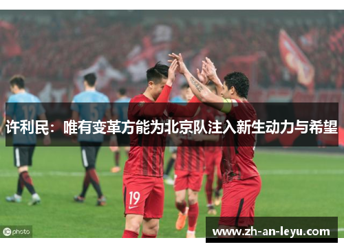 许利民:唯有变革方能为北京队注入新生动力与希望 许利民:唯有变革方能为北京队注入新生动力与希望