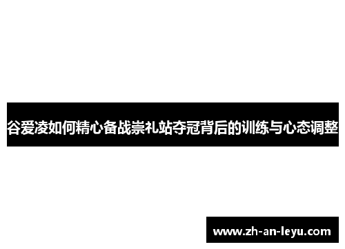 谷爱凌如何精心备战崇礼站夺冠背后的训练与心态调整