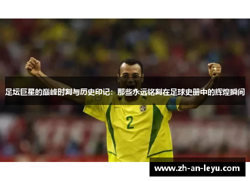 足坛巨星的巅峰时刻与历史印记:那些永远铭刻在足球史册中的辉煌瞬间 足坛巨星的巅峰时刻与历史印记:那些永远铭刻在足球史册中的辉煌瞬间
