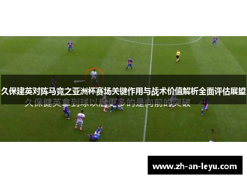 久保建英对阵马竞之亚洲杯赛场关键作用与战术价值解析全面评估展望