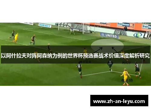 以阿什拉夫对阵阿森纳为例的世界杯预选赛战术价值深度解析研究