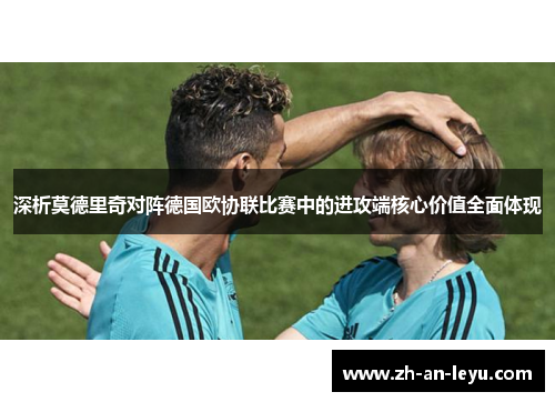 深析莫德里奇对阵德国欧协联比赛中的进攻端核心价值全面体现 深析莫德里奇对阵德国欧协联比赛中的进攻端核心价值全面体现