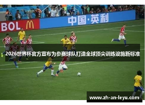 2026世界杯官方宣布为参赛球队打造全球顶尖训练设施新标准