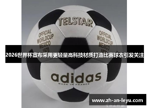 2026世界杯宣布采用更轻量高科技材质打造比赛球衣引发关注 2026世界杯宣布采用更轻量高科技材质打造比赛球衣引发关注