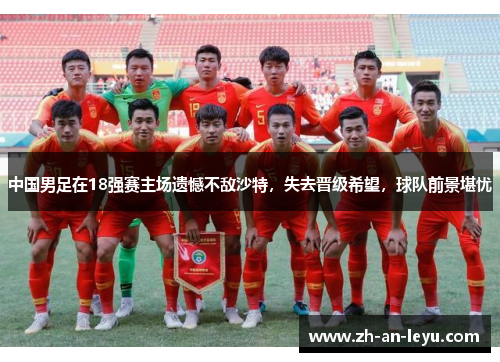 中国男足在18强赛主场遗憾不敌沙特,失去晋级希望,球队前景堪忧 中国男足在18强赛主场遗憾不敌沙特,失去晋级希望,球队前景堪忧