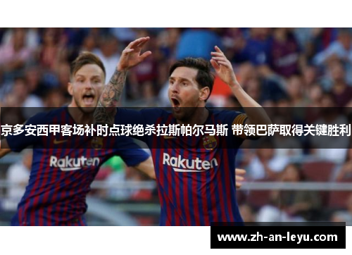 京多安西甲客场补时点球绝杀拉斯帕尔马斯 带领巴萨取得关键胜利