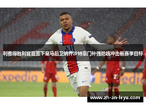 利雅得胜利官宣签下皇马后卫纳乔沙特豪门补强防线冲击新赛季目标