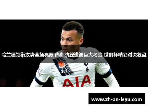 哈兰德领衔攻势全场亮眼 热刺防线遭遇巨大考验 世俱杯精彩对决复盘 哈兰德领衔攻势全场亮眼 热刺防线遭遇巨大考验 世俱杯精彩对决复盘