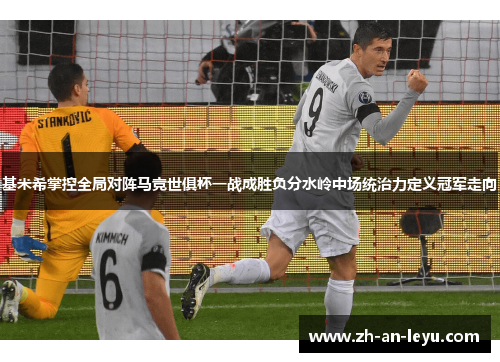基米希掌控全局对阵马竞世俱杯一战成胜负分水岭中场统治力定义冠军走向 基米希掌控全局对阵马竞世俱杯一战成胜负分水岭中场统治力定义冠军走向