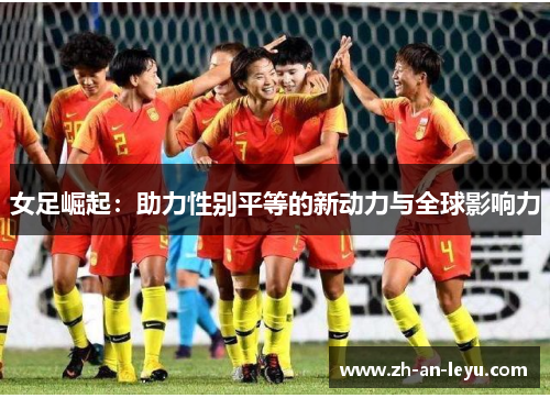 女足崛起:助力性别平等的新动力与全球影响力 女足崛起:助力性别平等的新动力与全球影响力