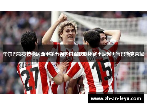 毕尔巴鄂竞技稳居西甲第五强势进军欧联杯赛季崛起再写巴斯克荣耀