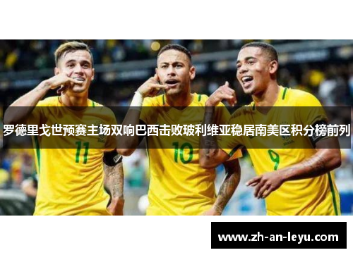 罗德里戈世预赛主场双响巴西击败玻利维亚稳居南美区积分榜前列 罗德里戈世预赛主场双响巴西击败玻利维亚稳居南美区积分榜前列