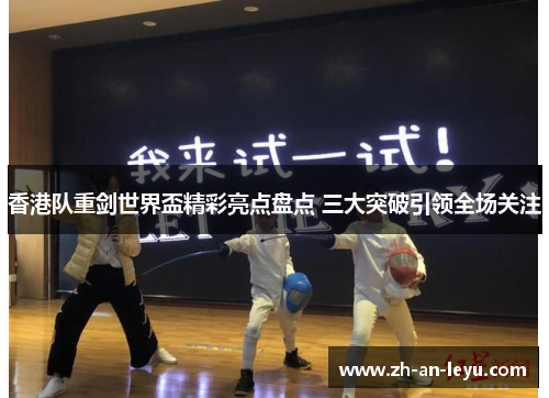 香港队重剑世界盃精彩亮点盘点 三大突破引领全场关注