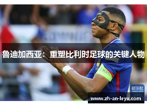 鲁迪加西亚：重塑比利时足球的关键人物