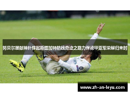 努贝尔屡献神扑撑起斯图加特防线奇迹之路力保德甲亚军荣耀归来时
