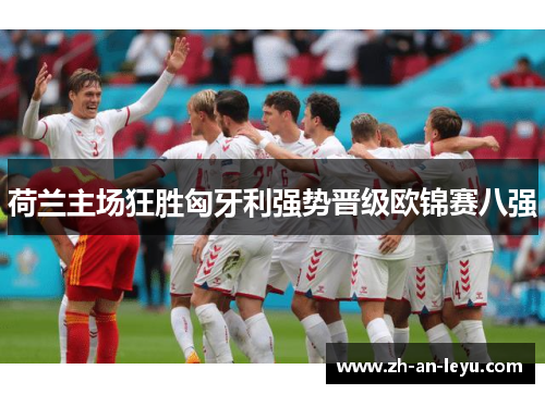 荷兰主场狂胜匈牙利强势晋级欧锦赛八强 荷兰主场狂胜匈牙利强势晋级欧锦赛八强