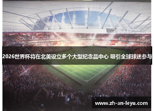 2026世界杯将在北美设立多个大型纪念品中心 吸引全球球迷参与 2026世界杯将在北美设立多个大型纪念品中心 吸引全球球迷参与