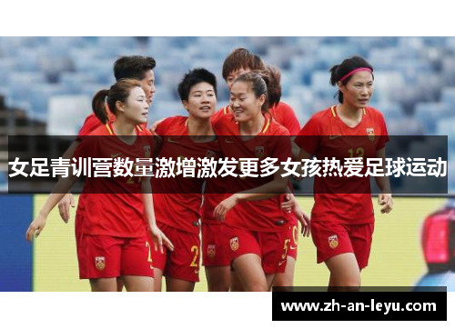 女足青训营数量激增激发更多女孩热爱足球运动 女足青训营数量激增激发更多女孩热爱足球运动
