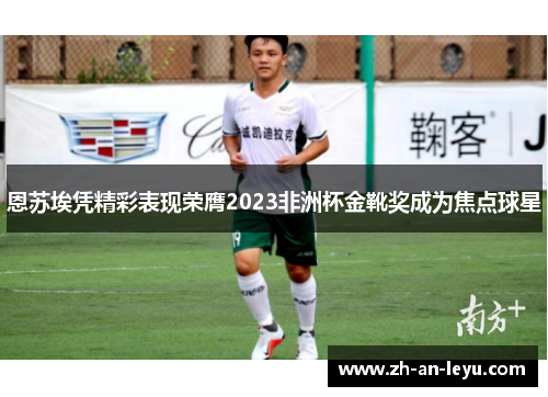 恩苏埃凭精彩表现荣膺2023非洲杯金靴奖成为焦点球星 恩苏埃凭精彩表现荣膺2023非洲杯金靴奖成为焦点球星
