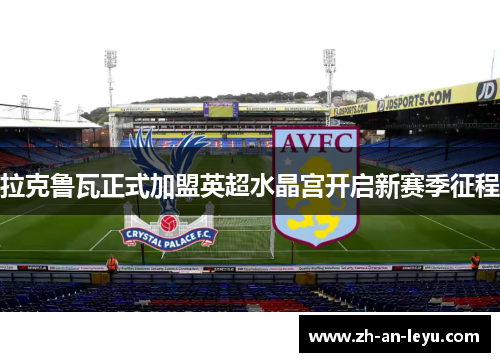 拉克鲁瓦正式加盟英超水晶宫开启新赛季征程